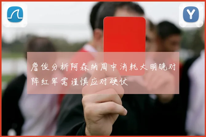 詹俊分析阿森纳周中消耗大明晚对阵红军需谨慎应对硬仗