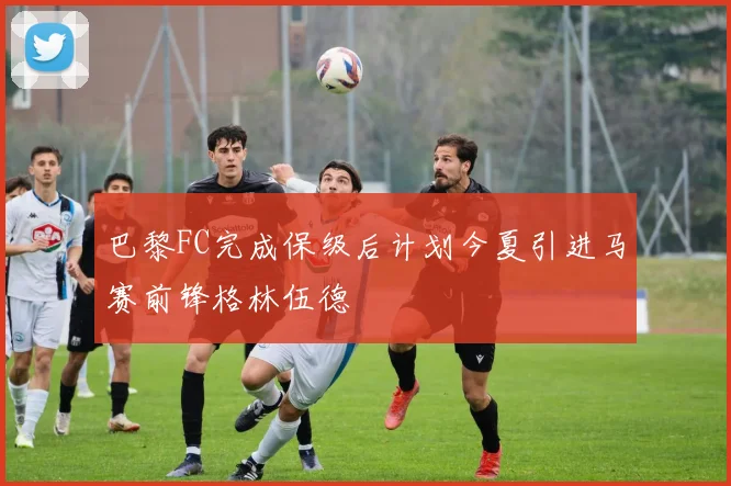 巴黎FC完成保级后计划今夏引进马赛前锋格林伍德