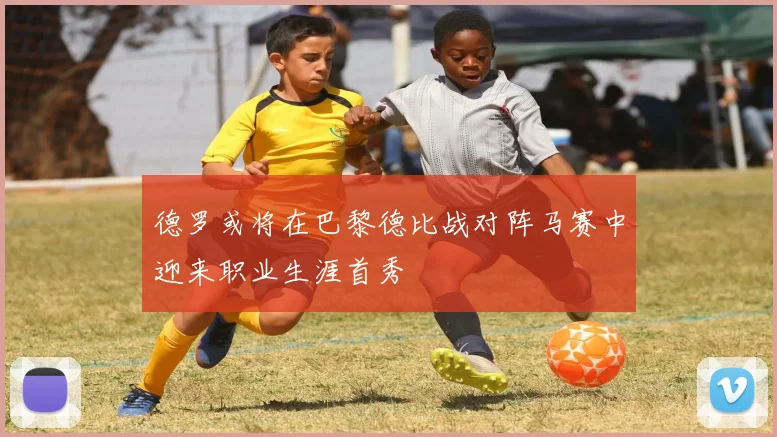 德罗或将在巴黎德比战对阵马赛中迎来职业生涯首秀