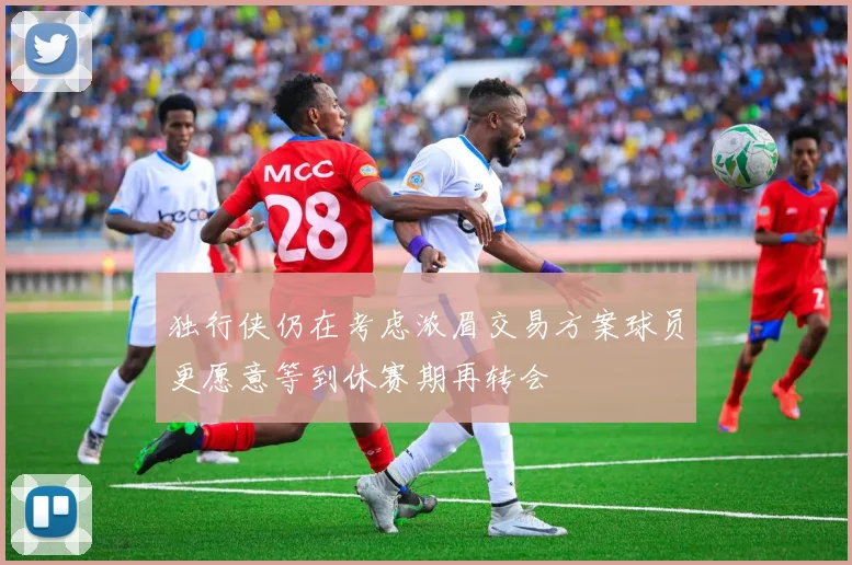 独行侠仍在考虑浓眉交易方案球员更愿意等到休赛期再转会
