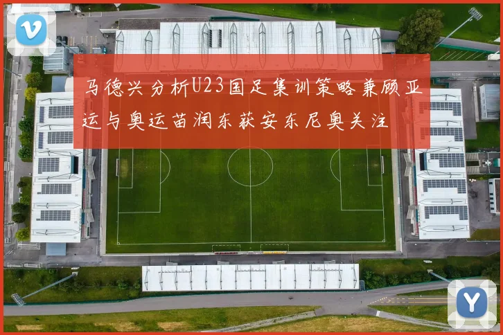 马德兴分析U23国足集训策略兼顾亚运与奥运苗润东获安东尼奥关注