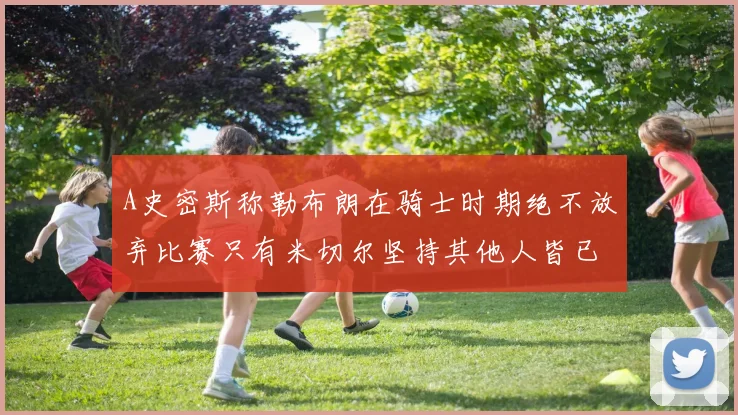 A史密斯称勒布朗在骑士时期绝不放弃比赛只有米切尔坚持其他人皆已放弃