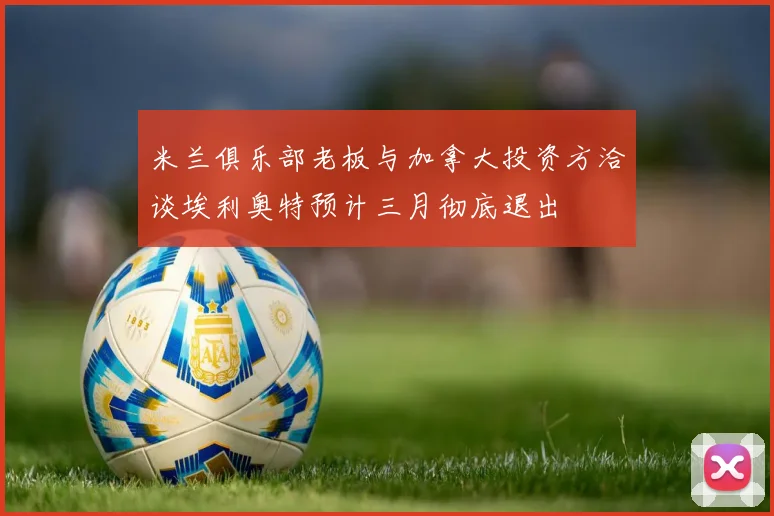 米兰俱乐部老板与加拿大投资方洽谈埃利奥特预计三月彻底退出