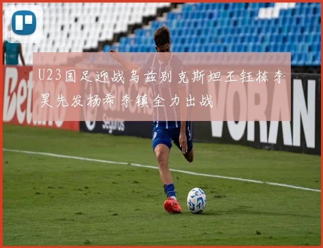 U23国足迎战乌兹别克斯坦王钰栋李昊先发杨希李镇全力出战