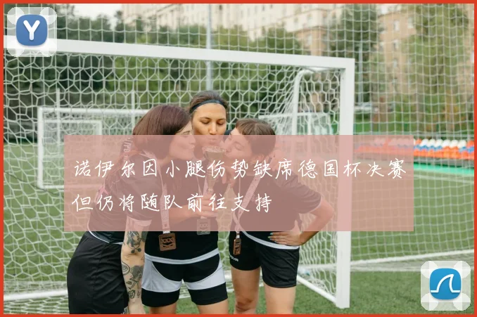 诺伊尔因小腿伤势缺席德国杯决赛但仍将随队前往支持