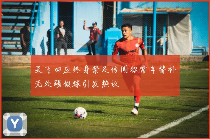 吴飞回应终身禁足传闻称常年替补无处踢假球引发热议