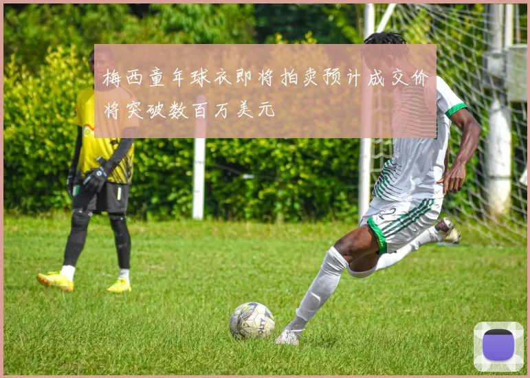 梅西童年球衣即将拍卖预计成交价将突破数百万美元