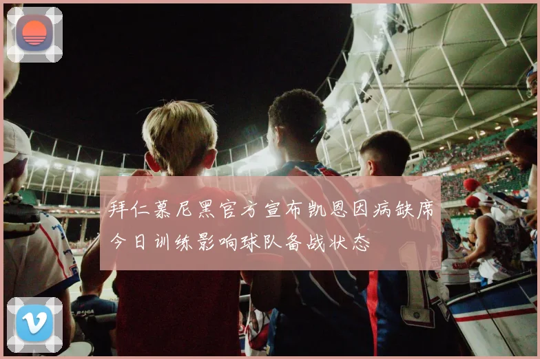 拜仁慕尼黑官方宣布凯恩因病缺席今日训练影响球队备战状态