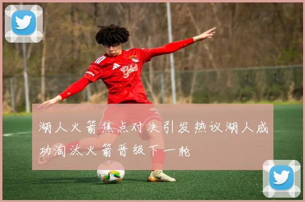 湖人火箭焦点对决引发热议湖人成功淘汰火箭晋级下一轮