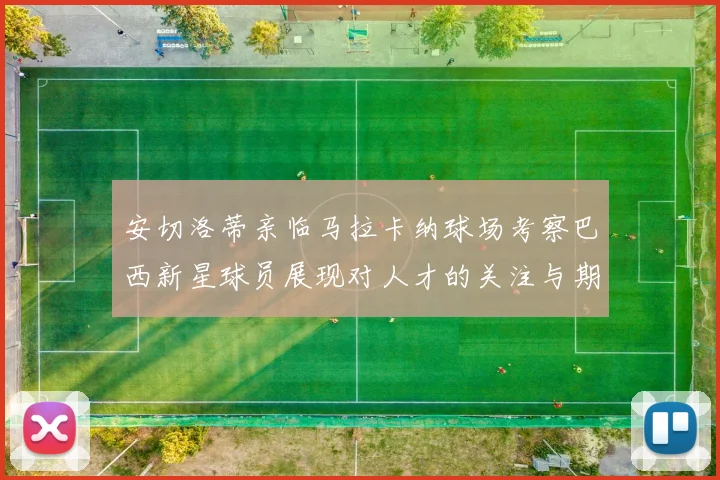 安切洛蒂亲临马拉卡纳球场考察巴西新星球员展现对人才的关注与期待