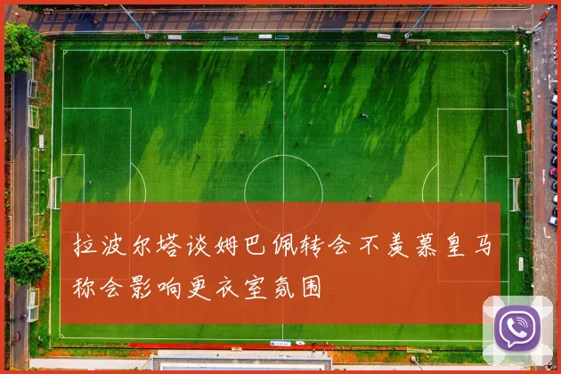 拉波尔塔谈姆巴佩转会不羡慕皇马称会影响更衣室氛围