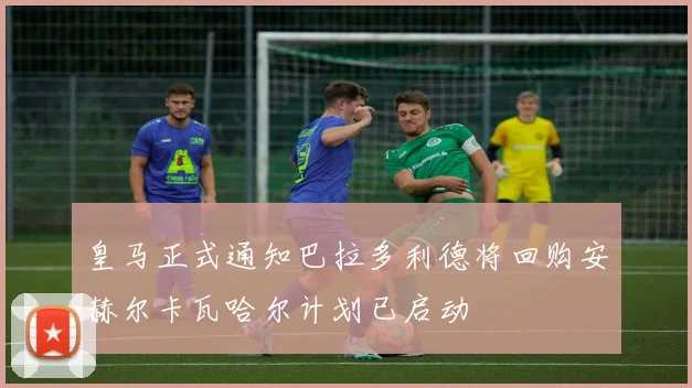 皇马正式通知巴拉多利德将回购安赫尔卡瓦哈尔计划已启动