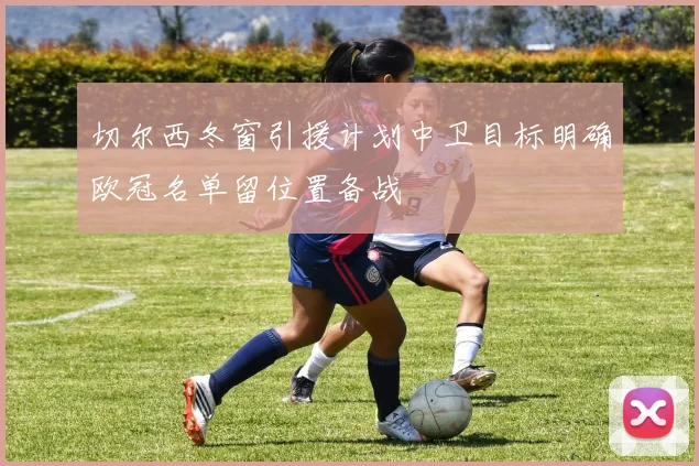 切尔西冬窗引援计划中卫目标明确欧冠名单留位置备战