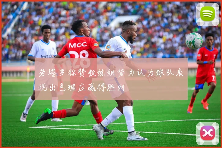 劳塔罗称赞教练组努力认为球队表现出色理应赢得胜利