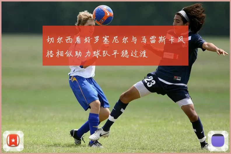 切尔西看好罗塞尼尔与马雷斯卡风格相似助力球队平稳过渡