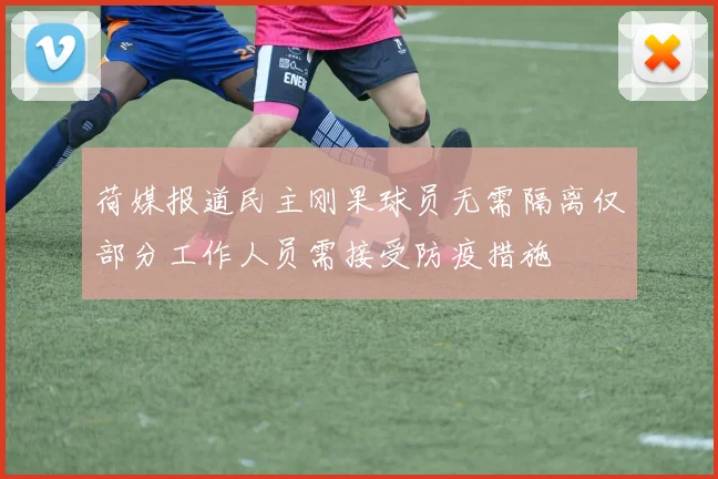 荷媒报道民主刚果球员无需隔离仅部分工作人员需接受防疫措施
