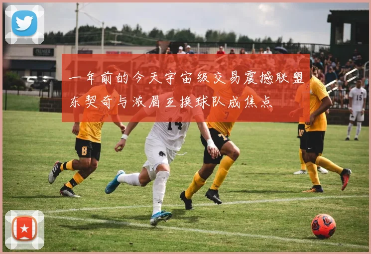 一年前的今天宇宙级交易震撼联盟东契奇与浓眉互换球队成焦点