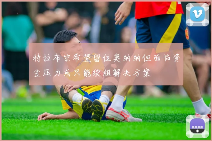 特拉布宗希望留住奥纳纳但面临资金压力或只能续租解决方案