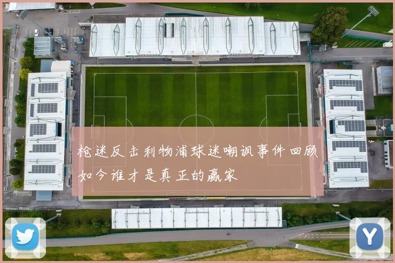 枪迷反击利物浦球迷嘲讽事件回顾如今谁才是真正的赢家