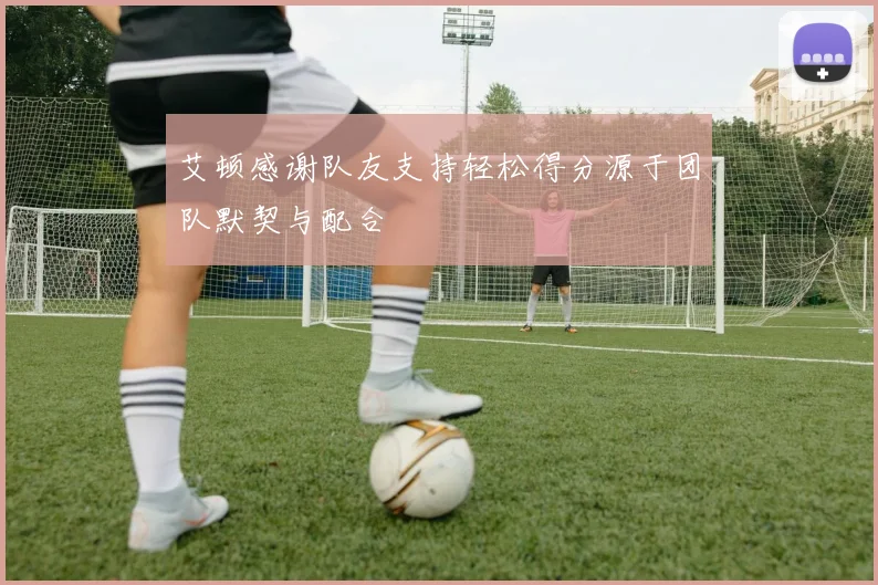 艾顿感谢队友支持轻松得分源于团队默契与配合