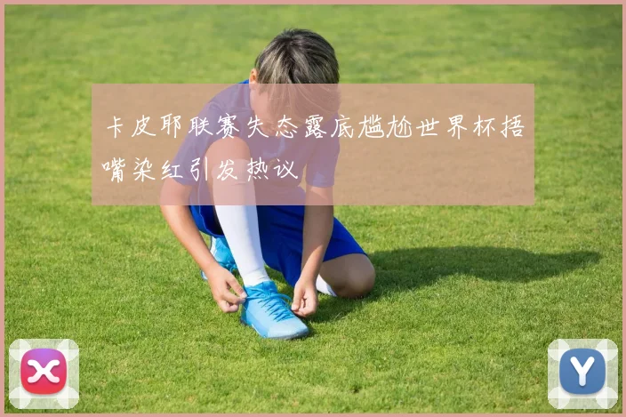 卡皮耶联赛失态露底尴尬世界杯捂嘴染红引发热议