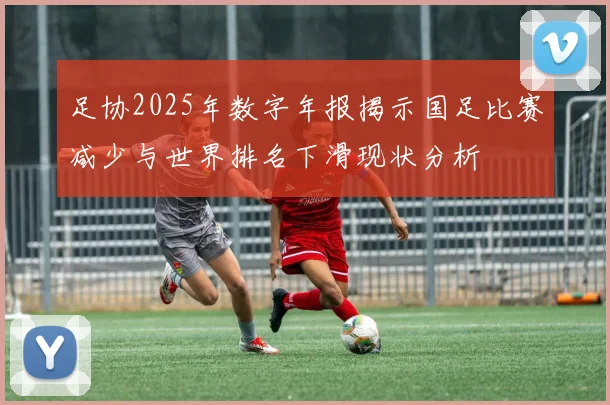 足协2025年数字年报揭示国足比赛减少与世界排名下滑现状分析