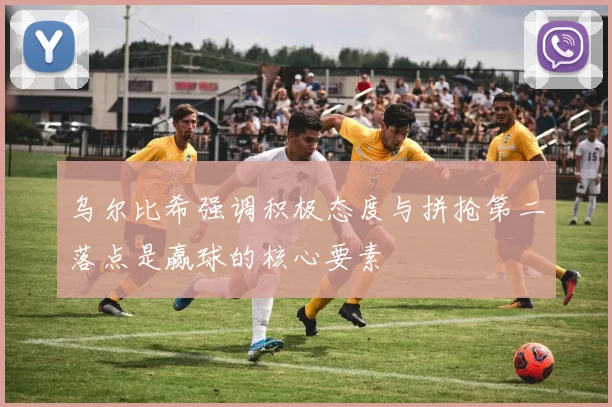 乌尔比希强调积极态度与拼抢第二落点是赢球的核心要素