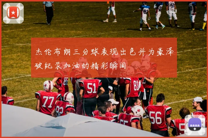 杰伦布朗三分球表现出色并为豪泽破纪录加油的精彩瞬间