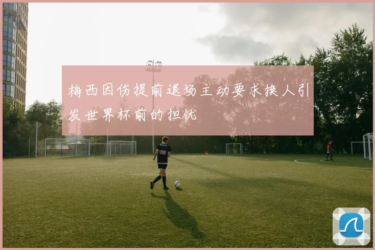 梅西因伤提前退场主动要求换人引发世界杯前的担忧