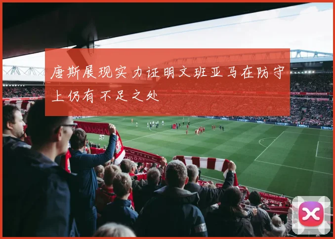 唐斯展现实力证明文班亚马在防守上仍有不足之处